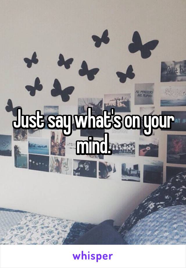 Just say what's on your mind.