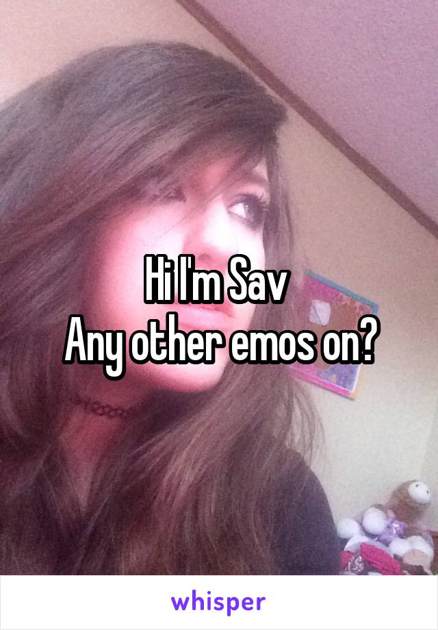 Hi I'm Sav 
Any other emos on?