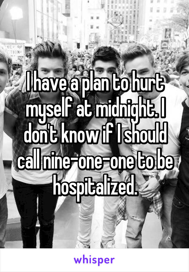 I have a plan to hurt myself at midnight. I don't know if I should call nine-one-one to be hospitalized.