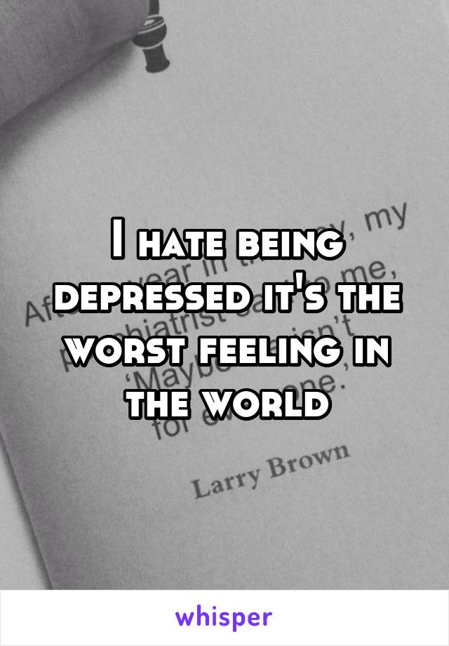 I hate being depressed it's the worst feeling in the world