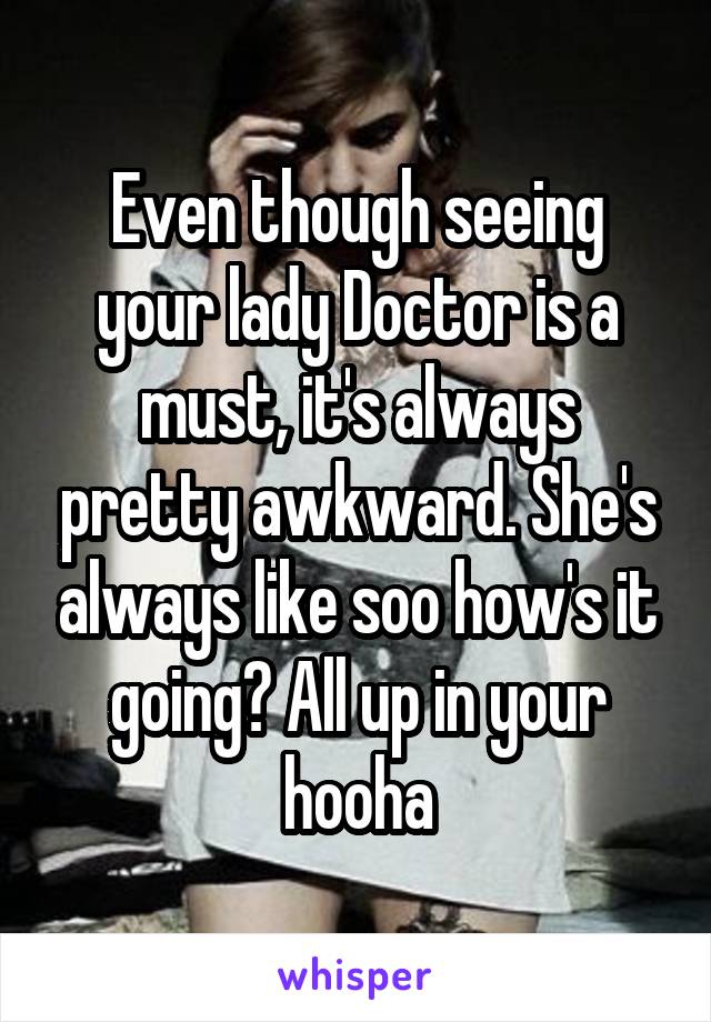 Even though seeing your lady Doctor is a must, it's always pretty awkward. She's always like soo how's it going? All up in your hooha