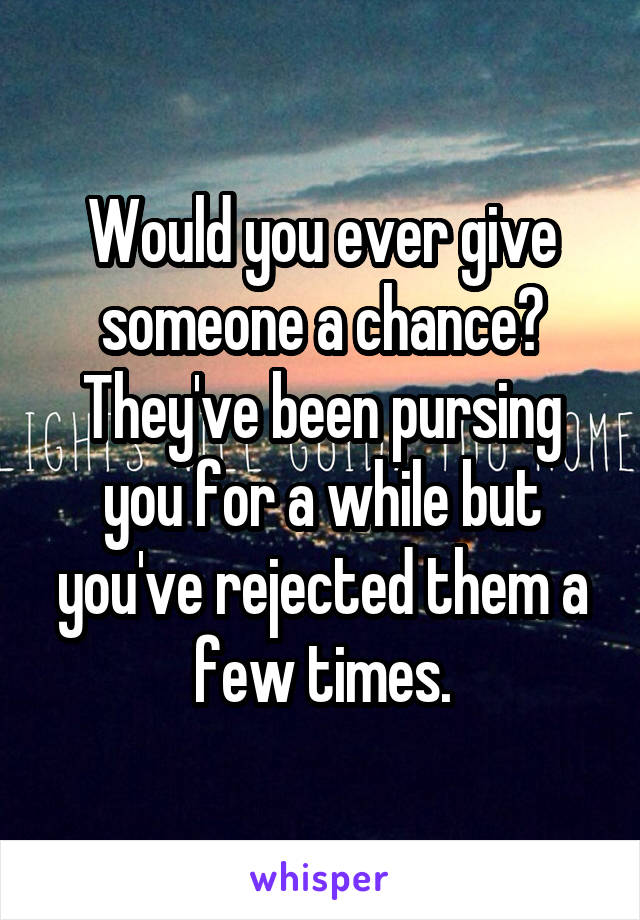 Would you ever give someone a chance? They've been pursing you for a while but you've rejected them a few times.