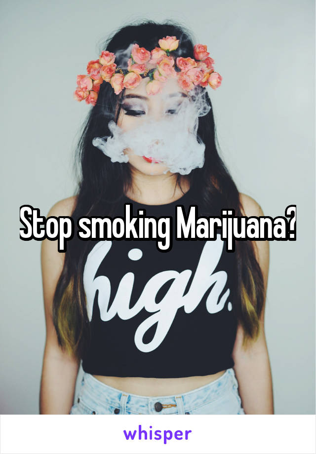 Stop smoking Marijuana?