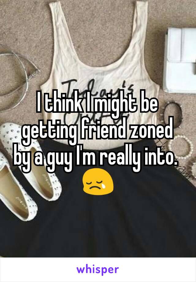 I think I might be getting friend zoned by a guy I'm really into. 
😢