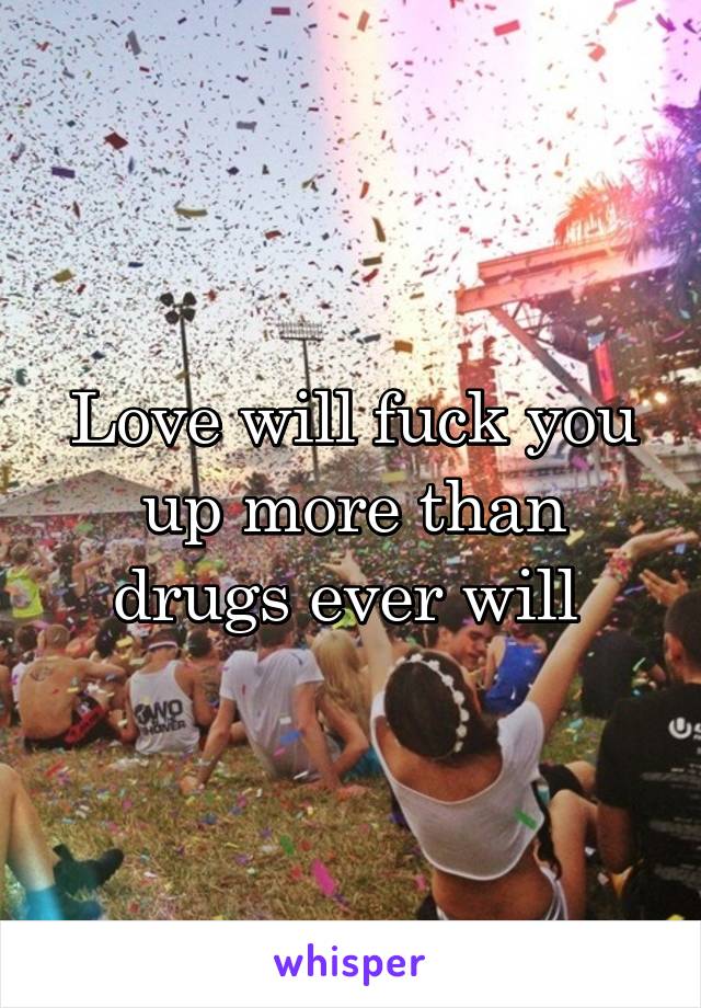 Love will fuck you up more than drugs ever will 