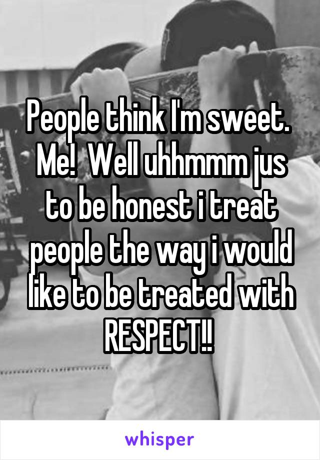 People think I'm sweet. 
Me!  Well uhhmmm jus to be honest i treat people the way i would like to be treated with
RESPECT!! 