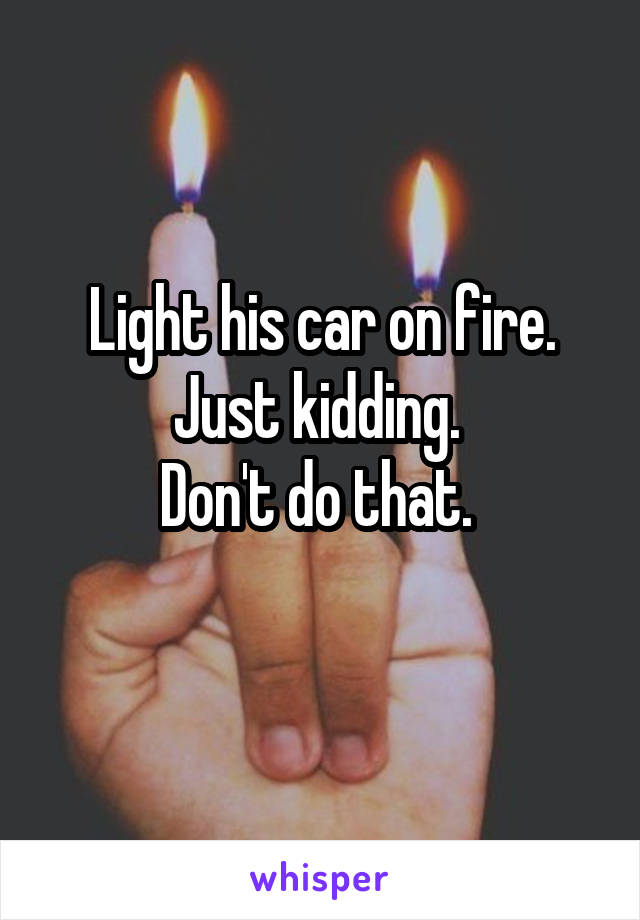 Light his car on fire.
Just kidding. 
Don't do that. 
