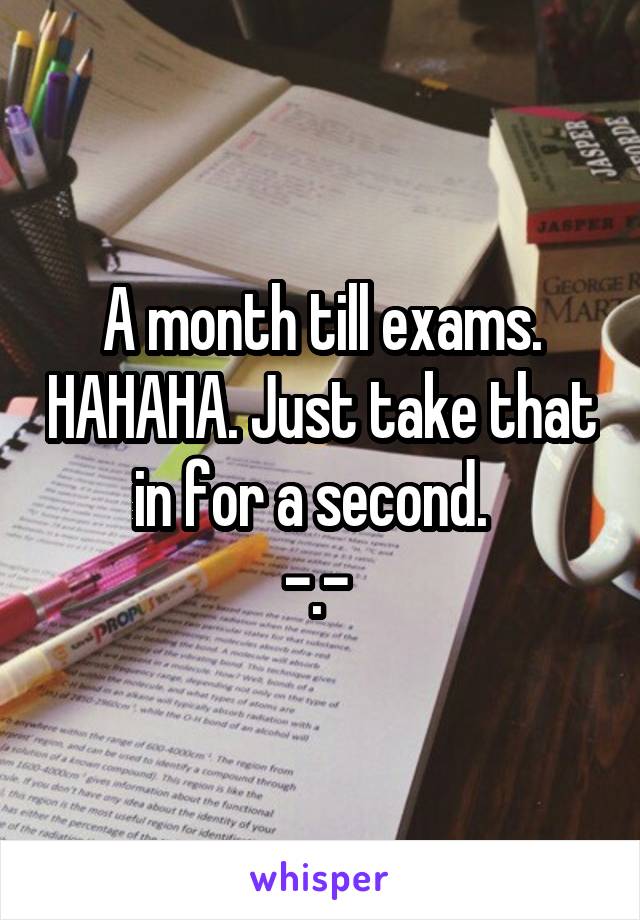 A month till exams. HAHAHA. Just take that in for a second.  
-.- 