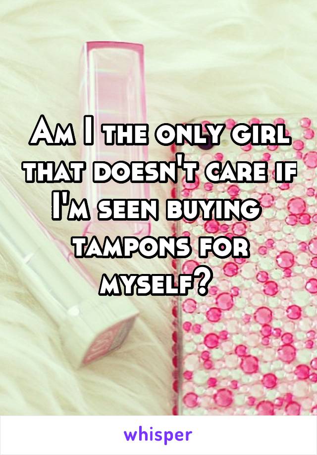 Am I the only girl that doesn't care if I'm seen buying  tampons for myself? 
