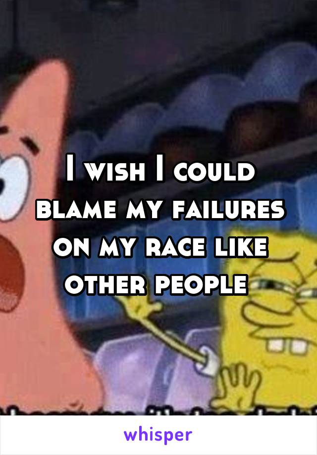 I wish I could blame my failures on my race like other people 