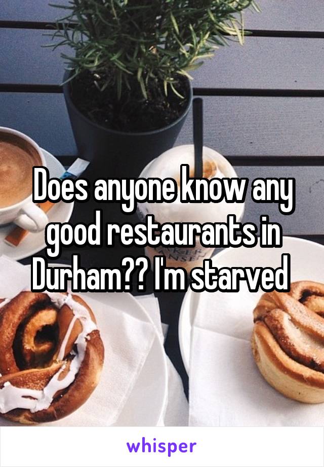 Does anyone know any good restaurants in Durham?? I'm starved 