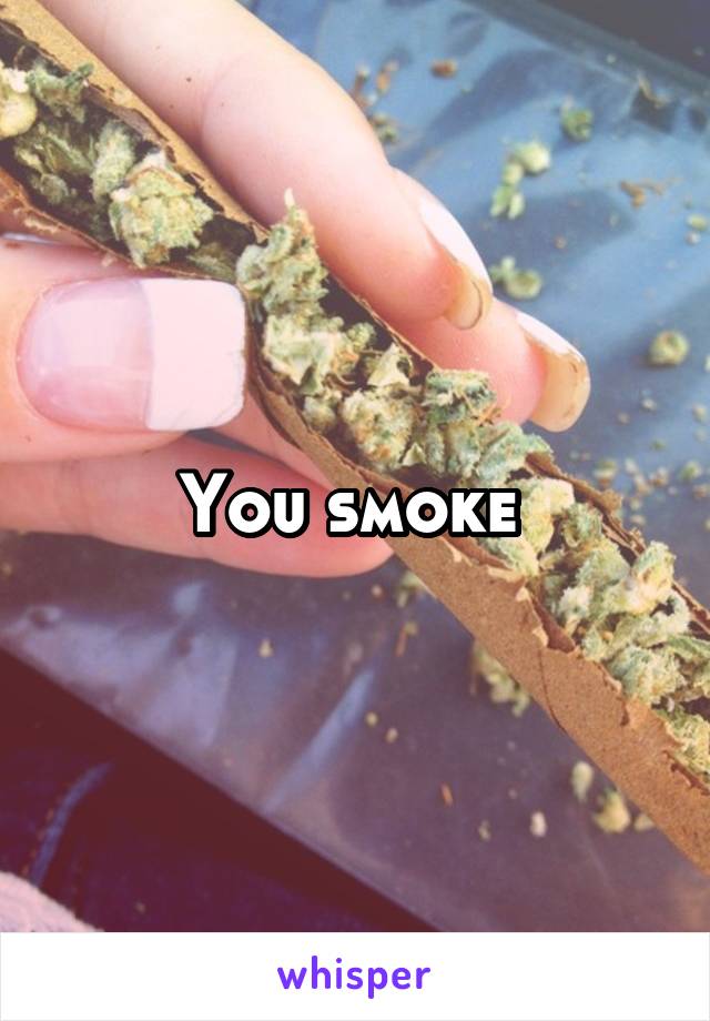 You smoke 