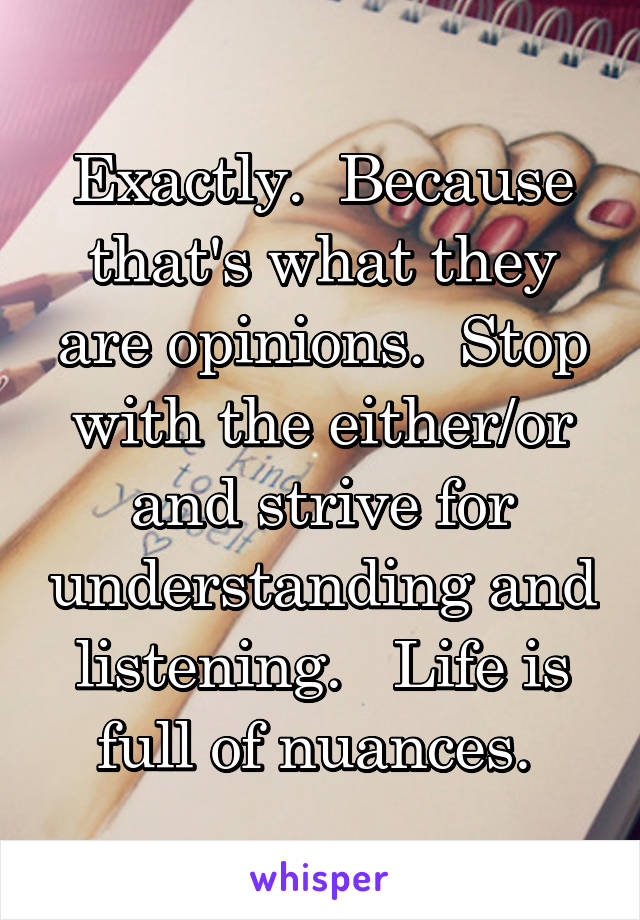 Exactly.  Because that's what they are opinions.  Stop with the either/or and strive for understanding and listening.   Life is full of nuances. 