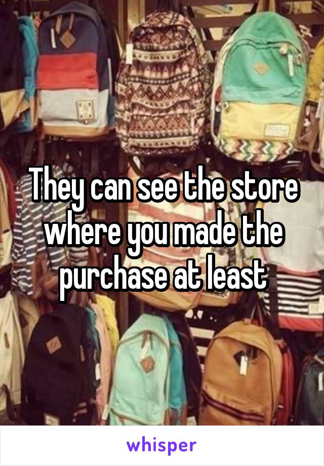 They can see the store where you made the purchase at least