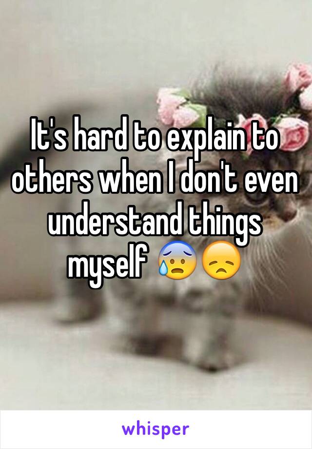 It's hard to explain to others when I don't even understand things myself 😰😞