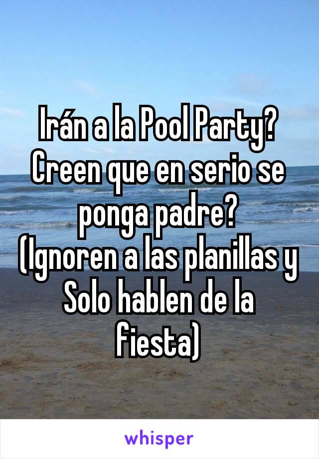 Irán a la Pool Party? Creen que en serio se ponga padre?
(Ignoren a las planillas y Solo hablen de la fiesta)