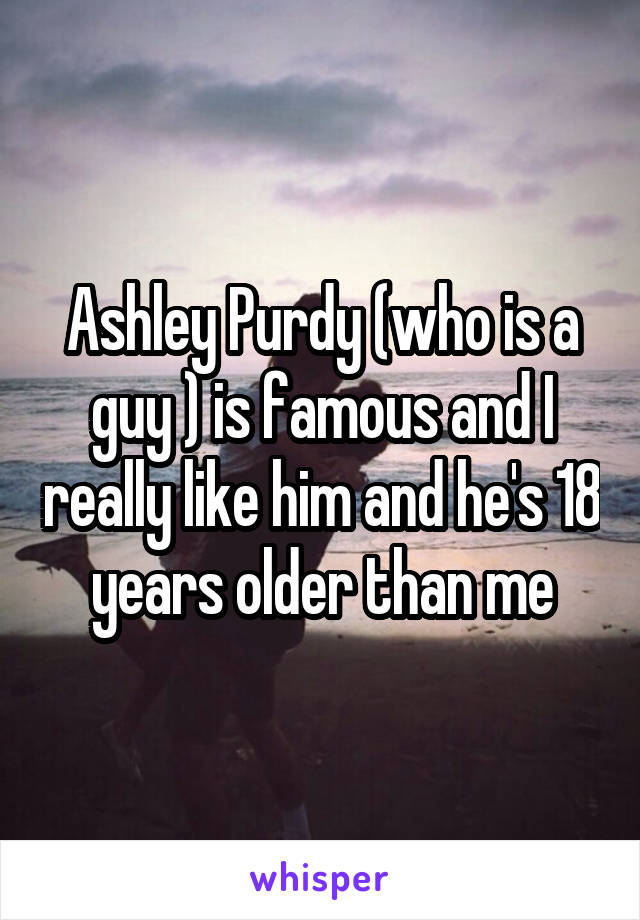 Ashley Purdy (who is a guy ) is famous and I really like him and he's 18 years older than me