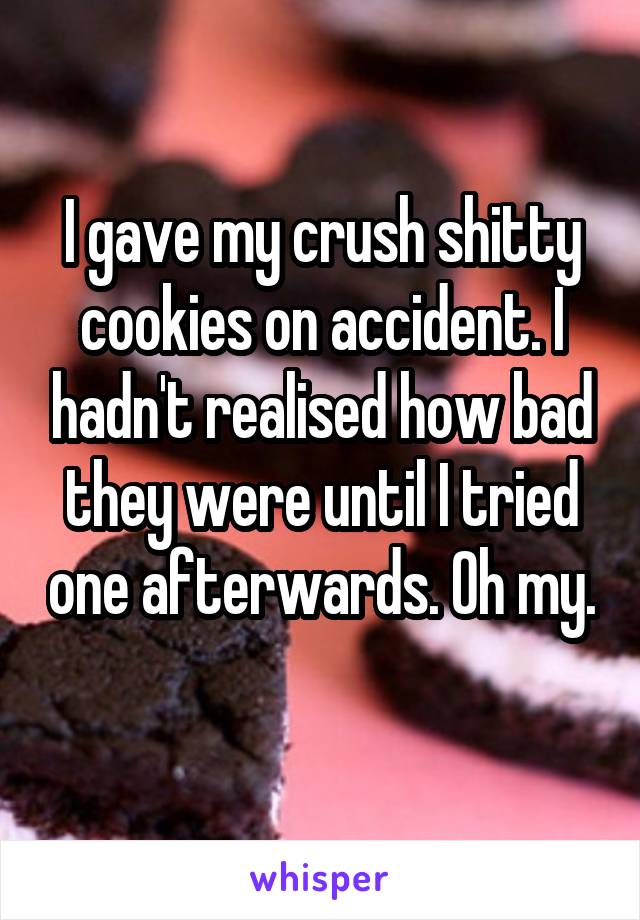 I gave my crush shitty cookies on accident. I hadn't realised how bad they were until I tried one afterwards. Oh my. 