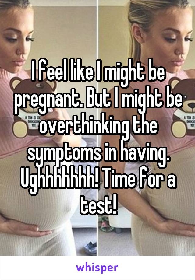 I feel like I might be pregnant. But I might be overthinking the symptoms in having. Ughhhhhhh! Time for a test!