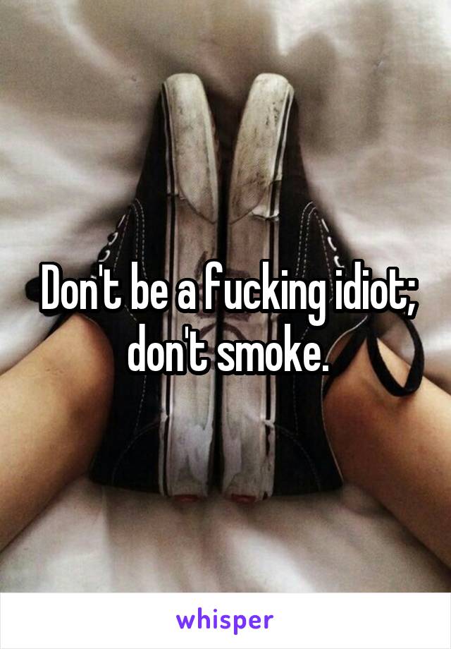 Don't be a fucking idiot; don't smoke.