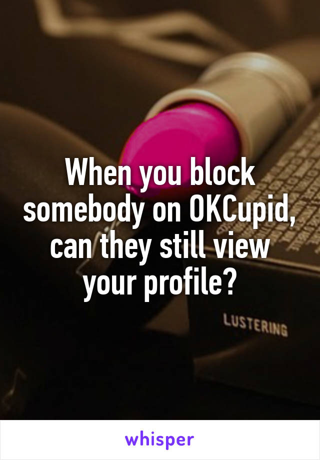 When you block somebody on OKCupid, can they still view your profile?