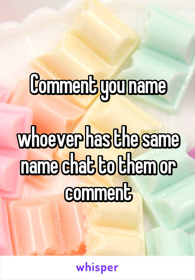 Comment you name

whoever has the same name chat to them or comment