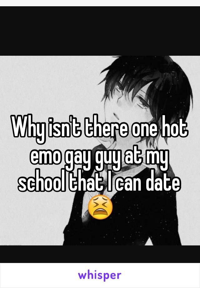 Why isn't there one hot emo gay guy at my school that I can date 😫