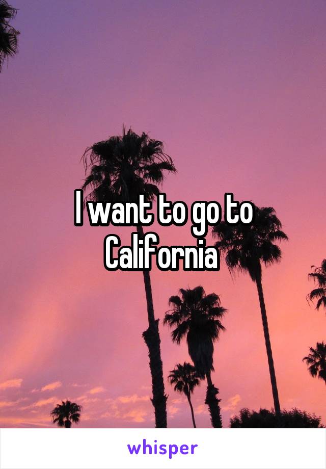 I want to go to California 