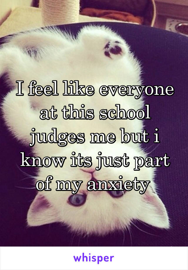 I feel like everyone at this school judges me but i know its just part of my anxiety 