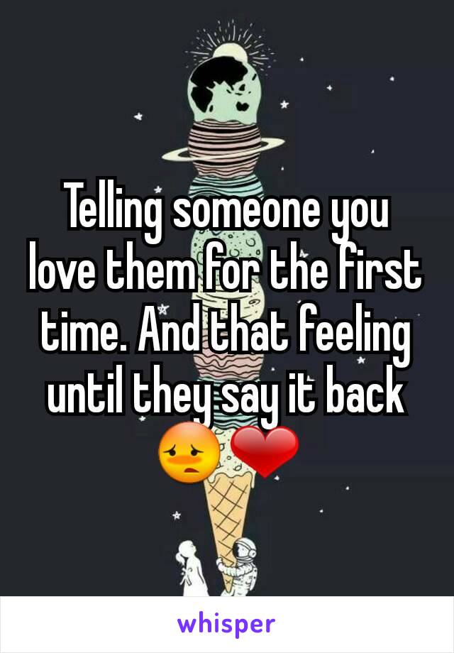 Telling someone you love them for the first time. And that feeling until they say it back 😳❤