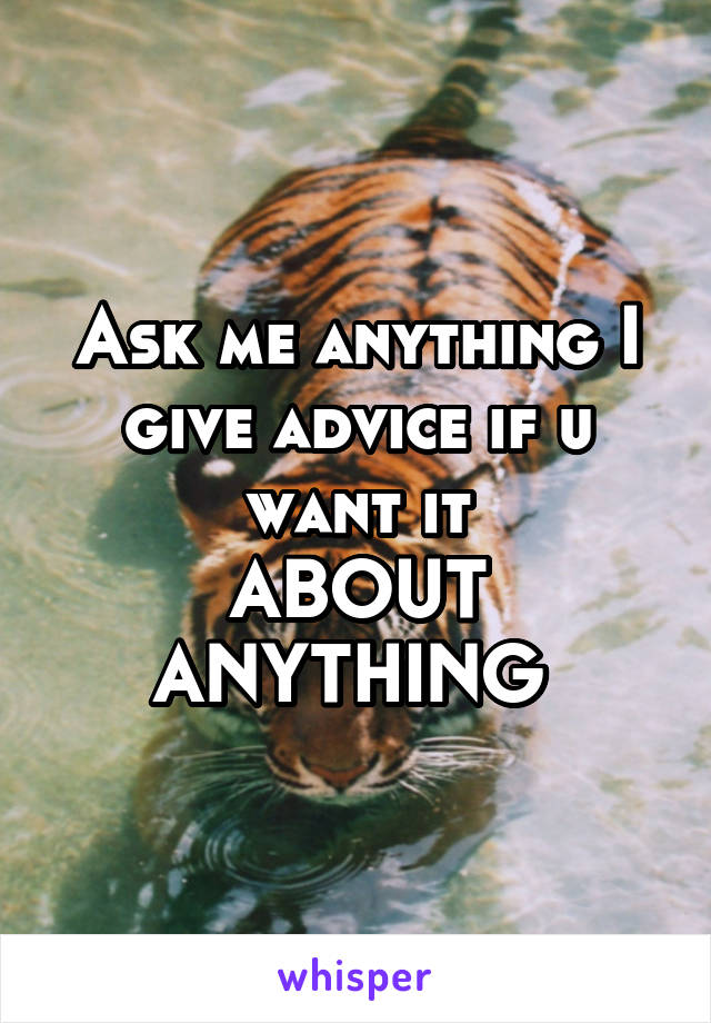 Ask me anything I give advice if u want it
ABOUT ANYTHING 