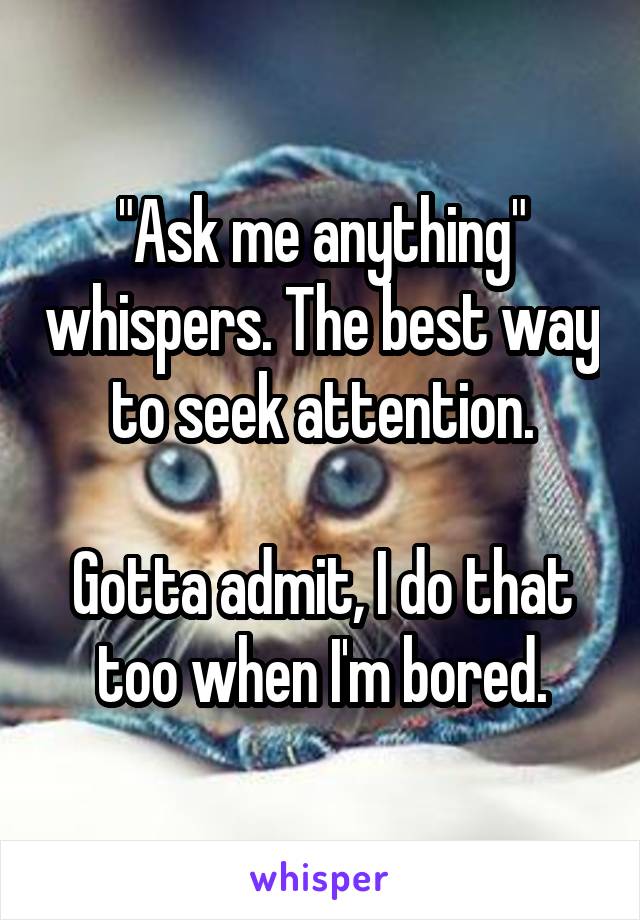 "Ask me anything" whispers. The best way to seek attention.

Gotta admit, I do that too when I'm bored.