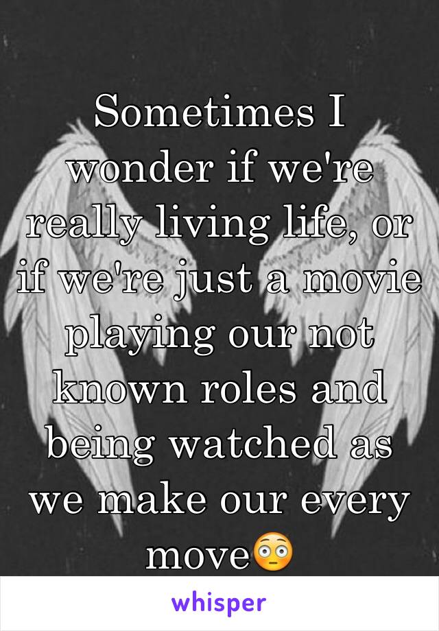 Sometimes I wonder if we're really living life, or if we're just a movie playing our not known roles and being watched as we make our every move😳