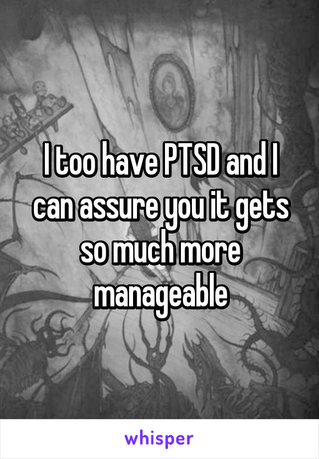 I too have PTSD and I can assure you it gets so much more manageable