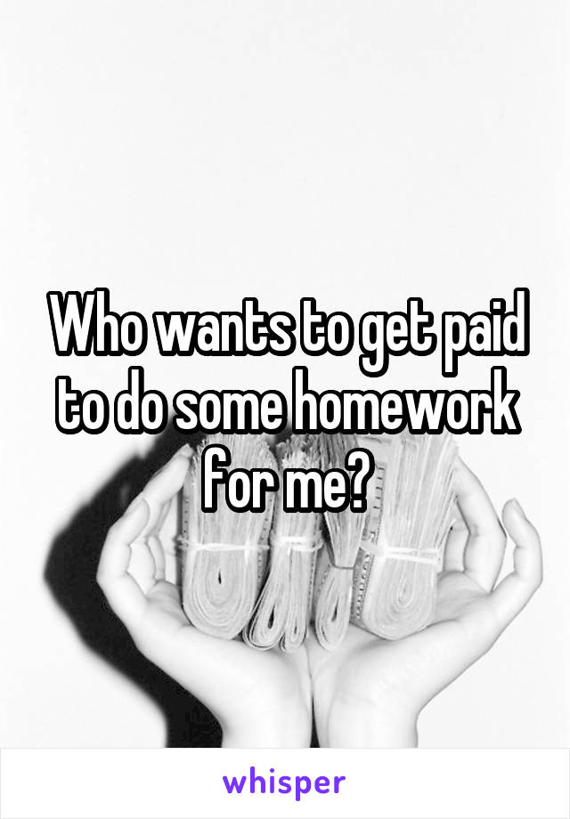 Who wants to get paid to do some homework for me?