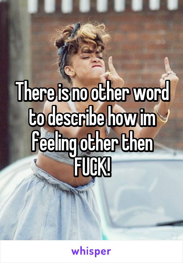 There is no other word to describe how im feeling other then
FUCK!