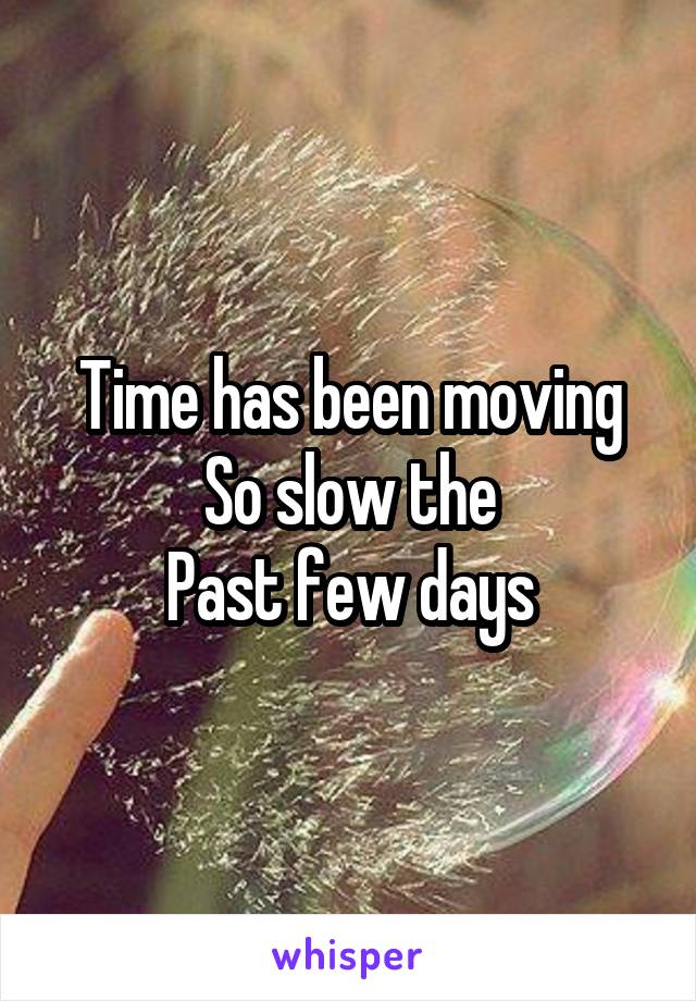 Time has been moving
So slow the
Past few days