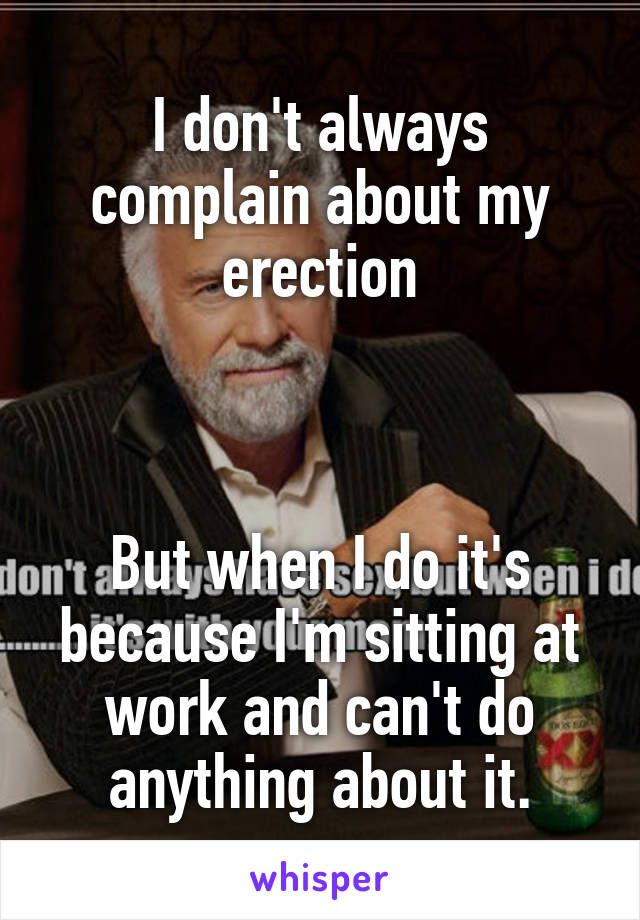 I don't always complain about my erection



But when I do it's because I'm sitting at work and can't do anything about it.