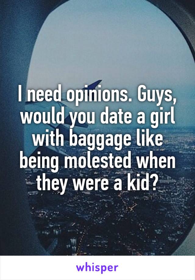 I need opinions. Guys, would you date a girl with baggage like being molested when they were a kid?