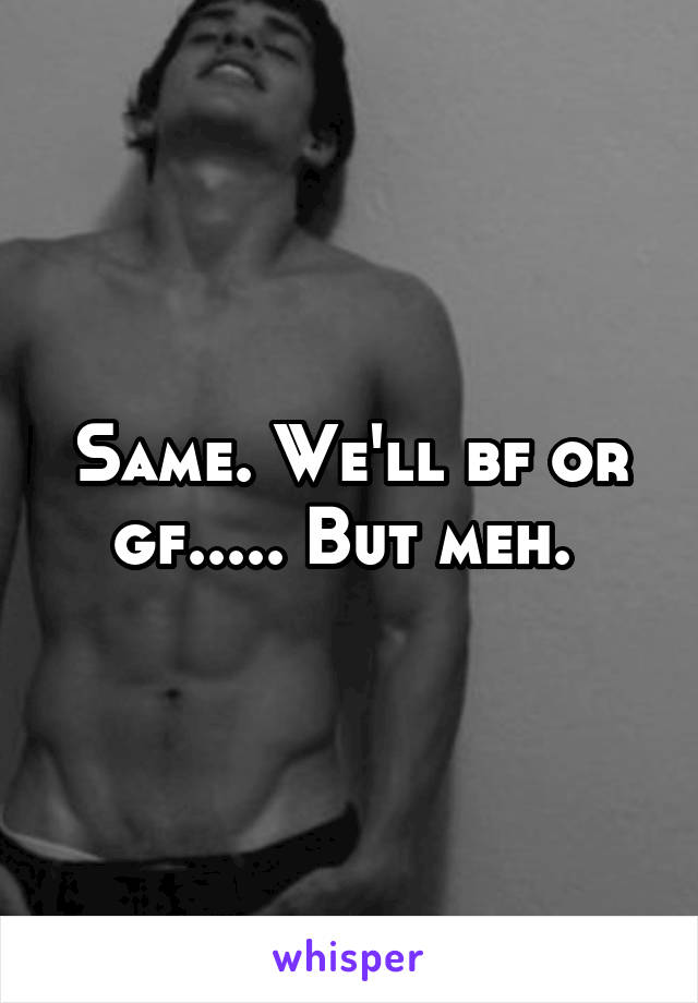 Same. We'll bf or gf..... But meh. 