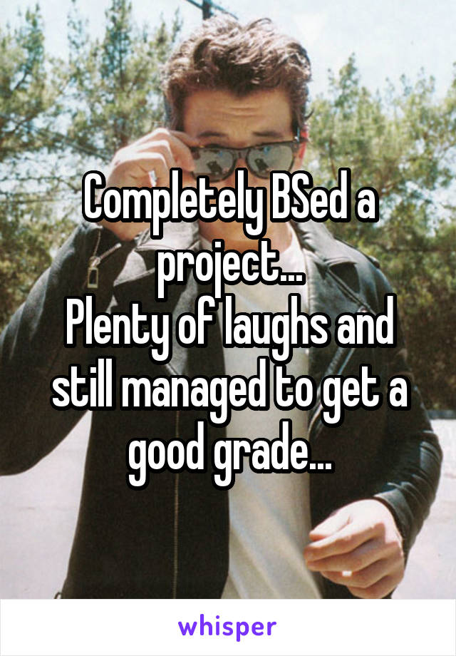 Completely BSed a project...
Plenty of laughs and still managed to get a good grade...