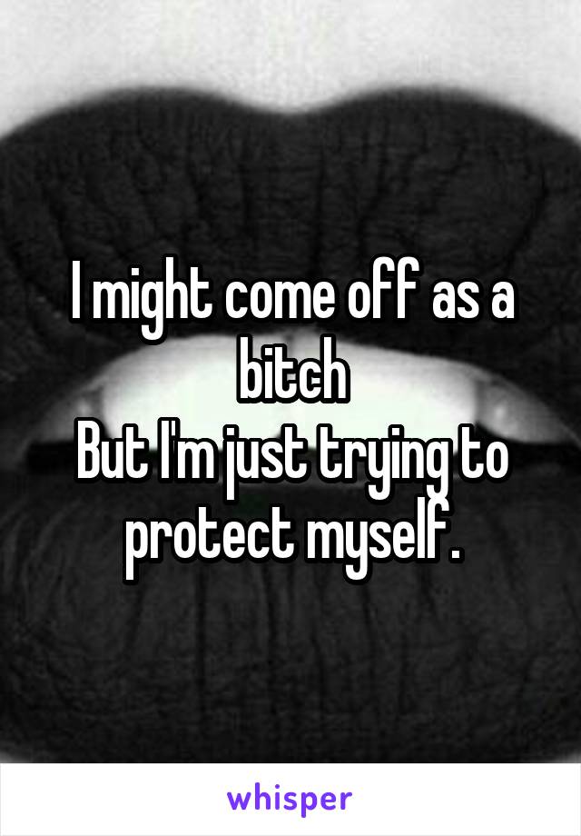 I might come off as a bitch
But I'm just trying to protect myself.