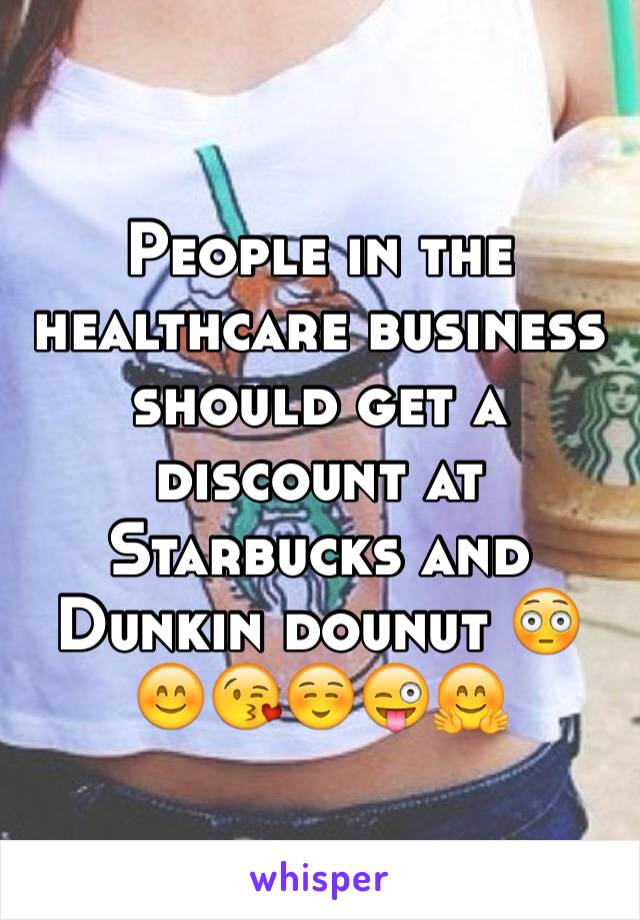 People in the healthcare business should get a discount at Starbucks and Dunkin dounut 😳😊😘☺️😜🤗