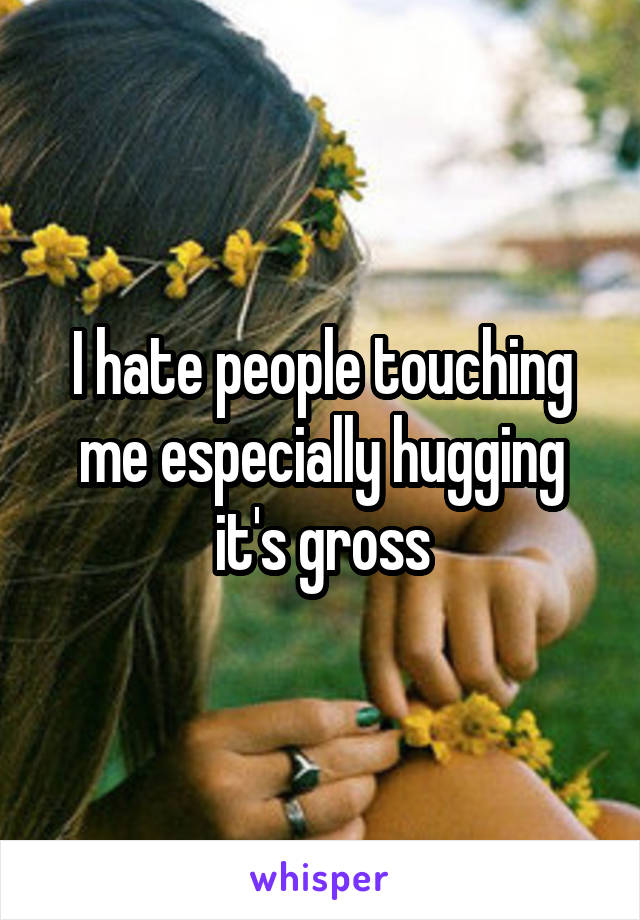 I hate people touching me especially hugging it's gross