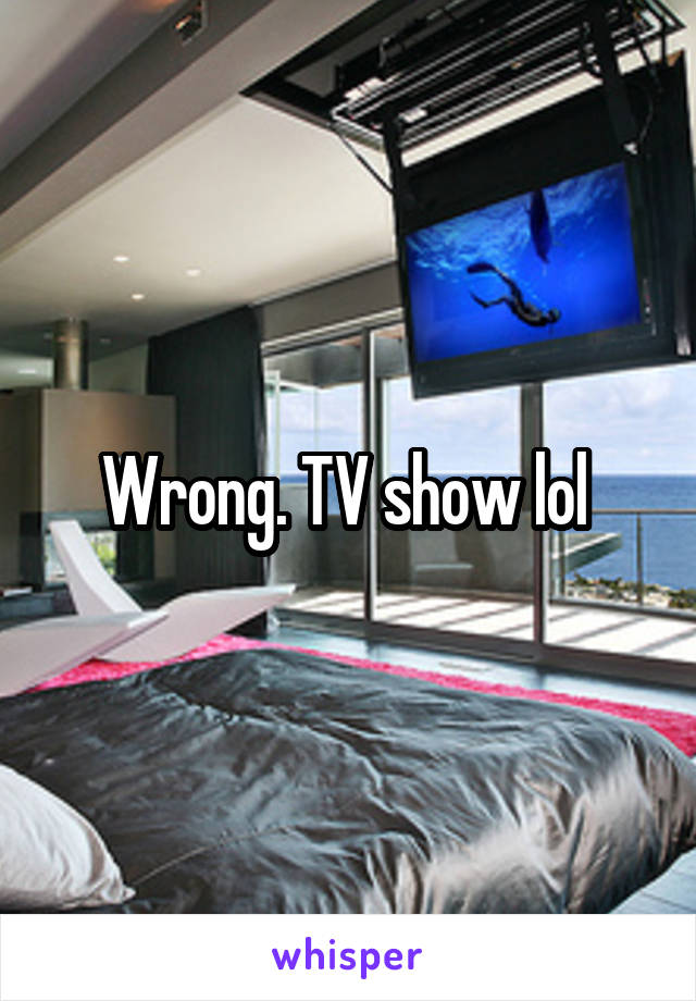 Wrong. TV show lol 