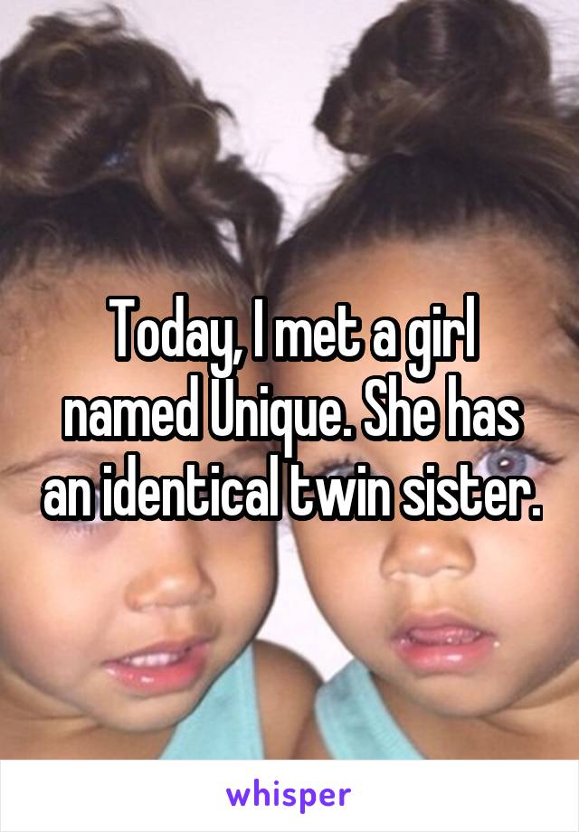 Today, I met a girl named Unique. She has an identical twin sister.