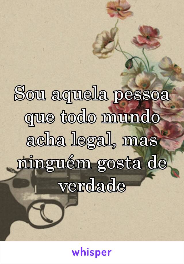 Sou aquela pessoa que todo mundo acha legal, mas ninguém gosta de verdade