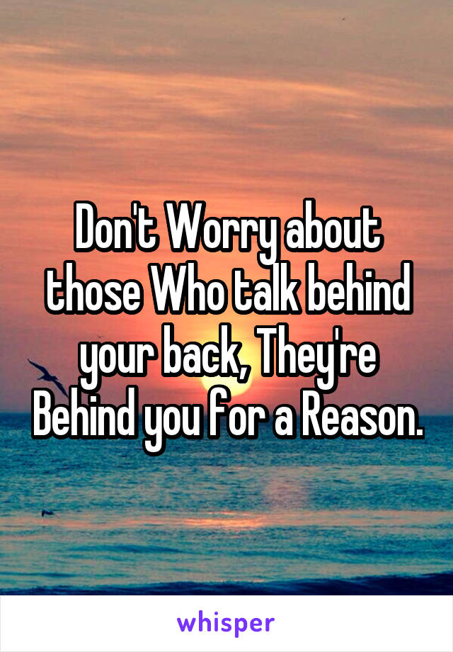 Don't Worry about those Who talk behind your back, They're Behind you for a Reason.