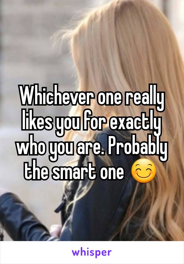 Whichever one really likes you for exactly who you are. Probably the smart one 😊