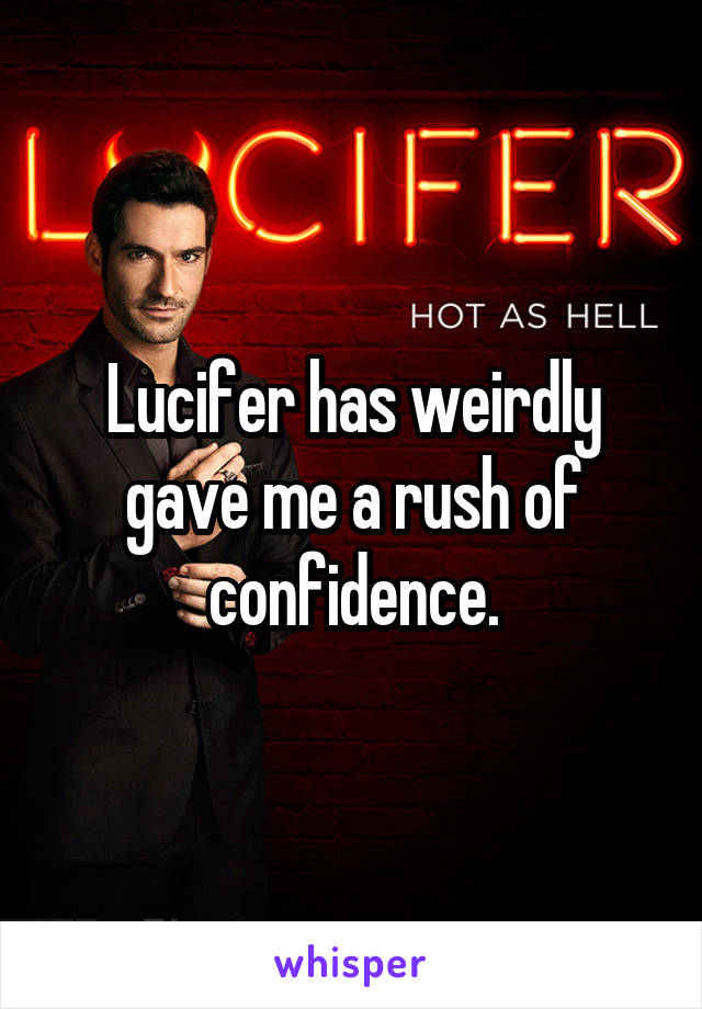 Lucifer has weirdly gave me a rush of confidence.